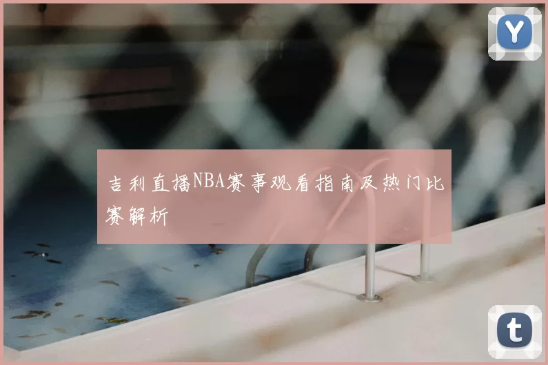 吉利直播NBA赛事观看指南及热门比赛解析