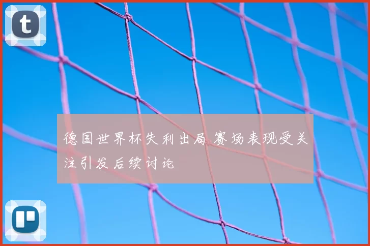 德国世界杯失利出局 赛场表现受关注引发后续讨论