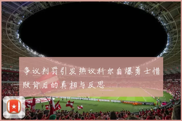 争议判罚引发热议科尔自爆勇士惜败背后的真相与反思