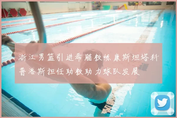 浙江男篮引进希腊教练康斯坦塔科普洛斯担任助教助力球队发展