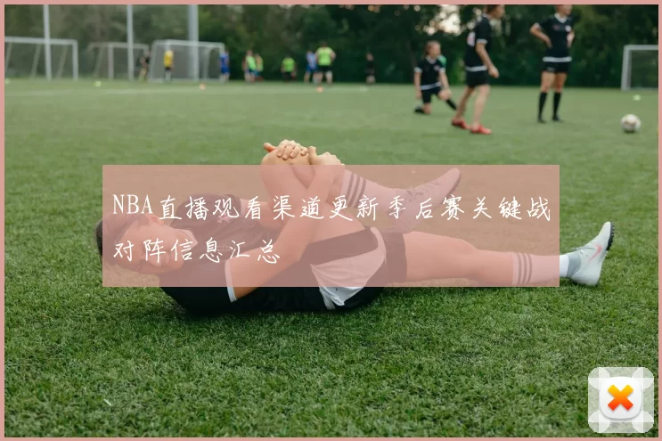 NBA直播观看渠道更新季后赛关键战对阵信息汇总
