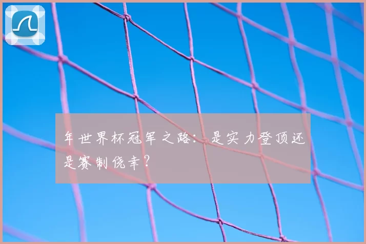 年世界杯冠军之路：是实力登顶还是赛制侥幸？