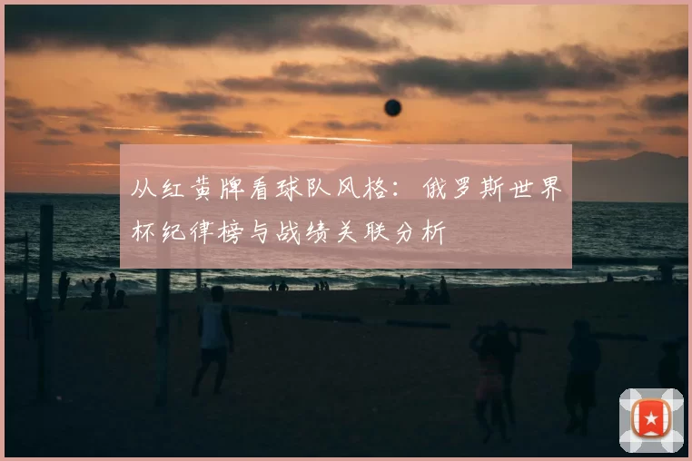 从红黄牌看球队风格:俄罗斯世界杯纪律榜与战绩关联分析