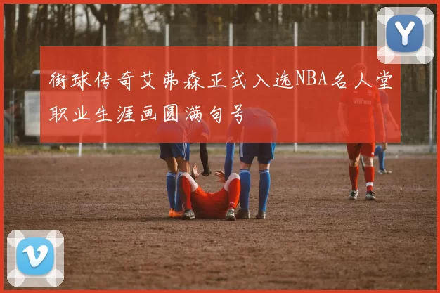 街球传奇艾弗森正式入选NBA名人堂职业生涯画圆满句号