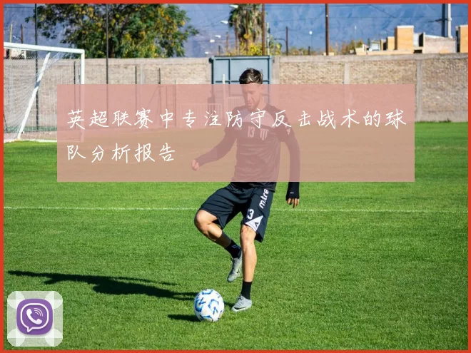 英超联赛中专注防守反击战术的球队分析报告