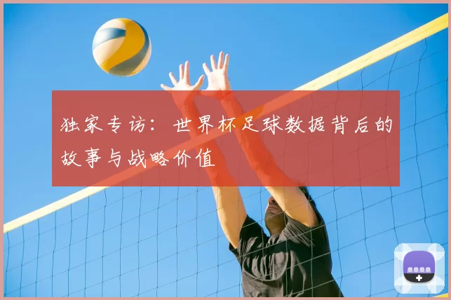 独家专访:世界杯足球数据背后的故事与战略价值