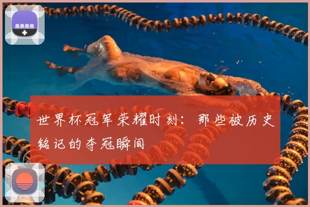 世界杯冠军荣耀时刻:那些被历史铭记的夺冠瞬间