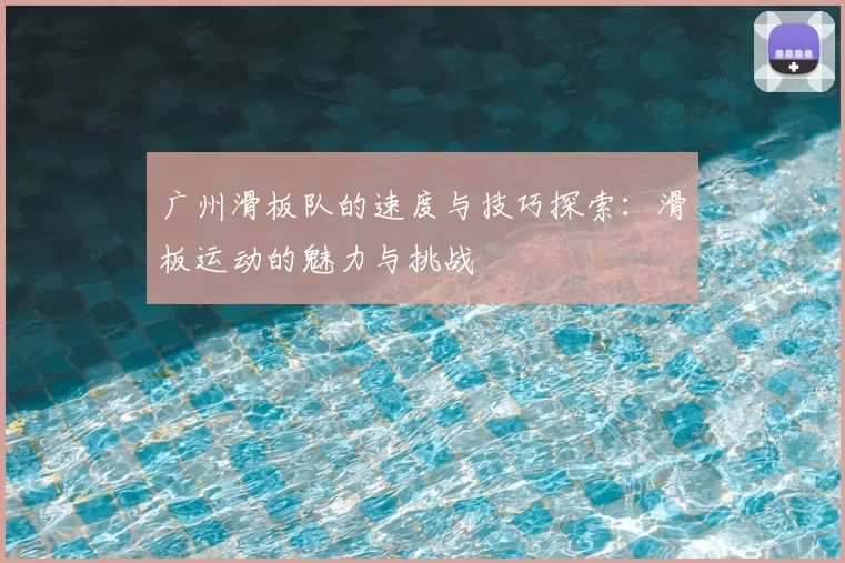 广州滑板队的速度与技巧探索：滑板运动的魅力与挑战
