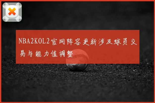 NBA2KOL2官网阵容更新涉及球员交易与能力值调整