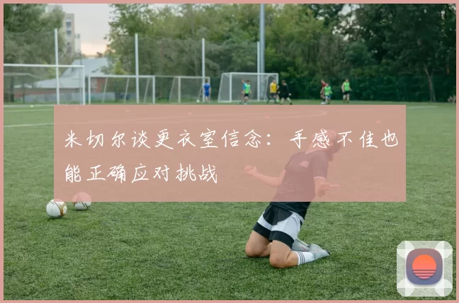 米切尔谈更衣室信念：手感不佳也能正确应对挑战