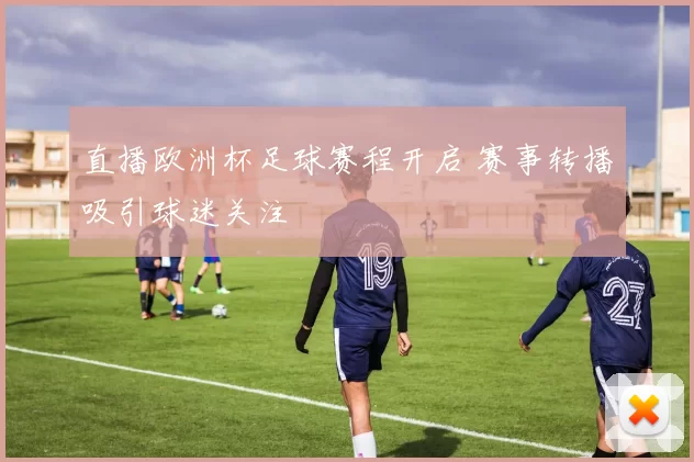 直播欧洲杯足球赛程开启 赛事转播吸引球迷关注