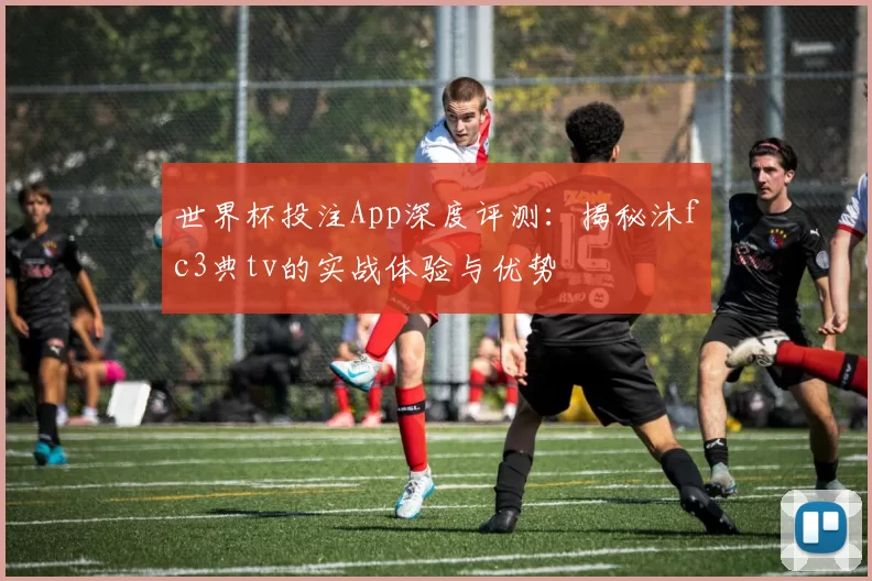 世界杯投注App深度评测:揭秘沐fc3典tv的实战体验与优势