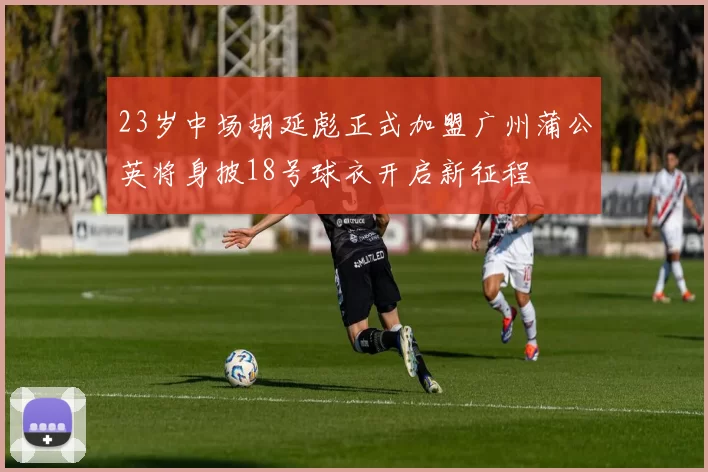 23岁中场胡延彪正式加盟广州蒲公英将身披18号球衣开启新征程