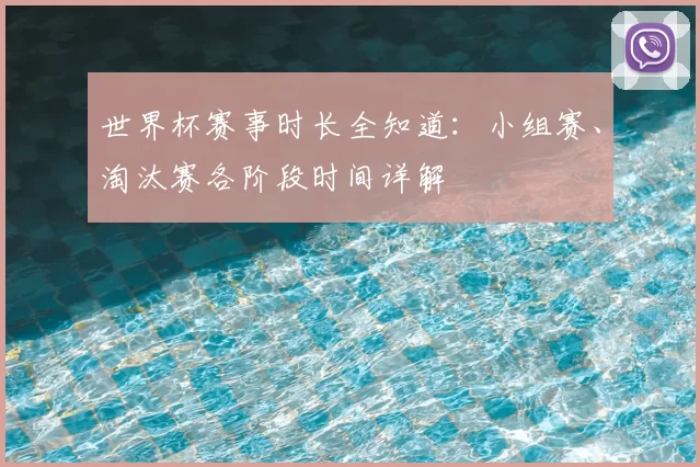 世界杯赛事时长全知道:小组赛、淘汰赛各阶段时间详解