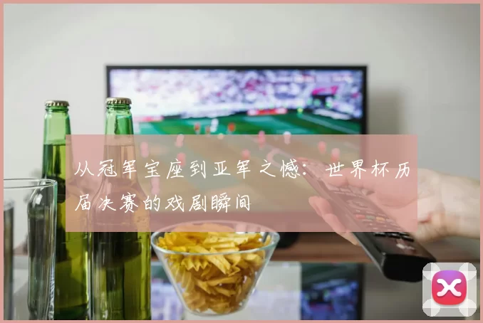 从冠军宝座到亚军之憾:世界杯历届决赛的戏剧瞬间
