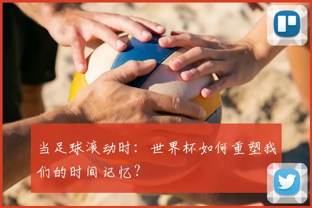 当足球滚动时：世界杯如何重塑我们的时间记忆？