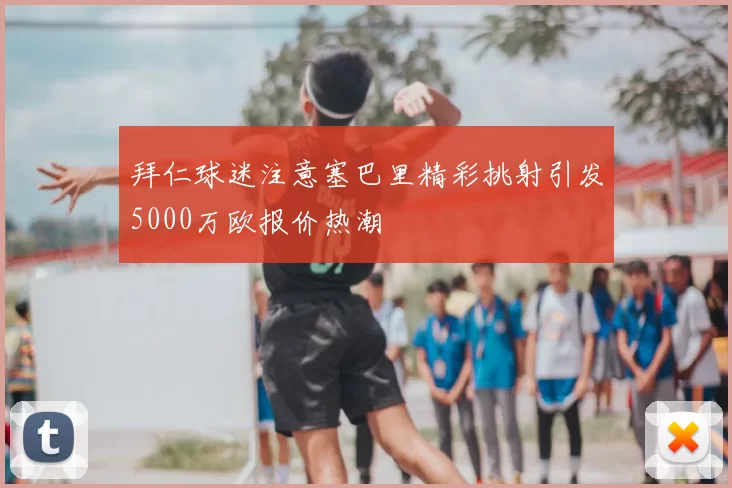 拜仁球迷注意塞巴里精彩挑射引发5000万欧报价热潮