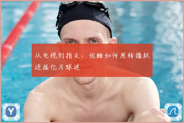 从电视到指尖，优酷如何用转播权连接亿万球迷