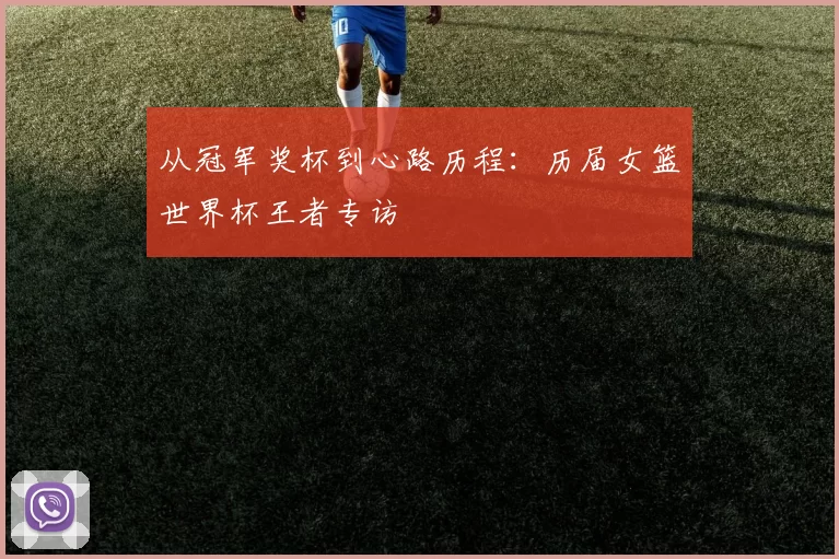 从冠军奖杯到心路历程:历届女篮世界杯王者专访