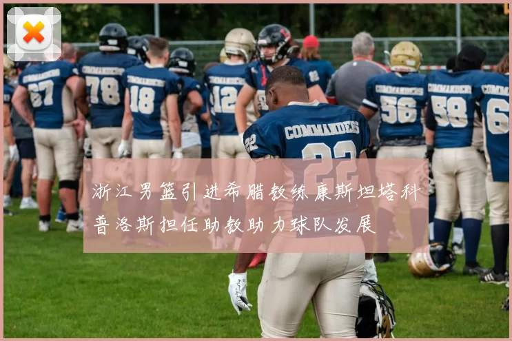 浙江男篮引进希腊教练康斯坦塔科普洛斯担任助教助力球队发展