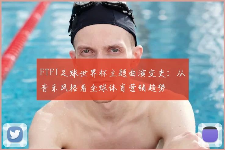 FTFI足球世界杯主题曲演变史:从音乐风格看全球体育营销趋势