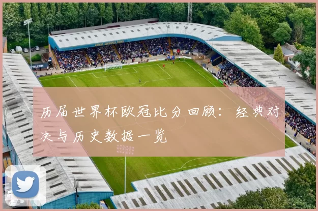 历届世界杯欧冠比分回顾：经典对决与历史数据一览