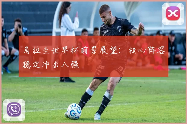乌拉圭世界杯前景展望:核心阵容稳定冲击八强