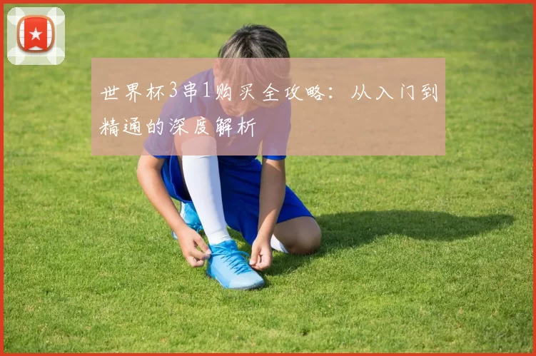 世界杯3串1购买全攻略:从入门到精通的深度解析