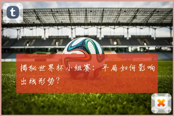 揭秘世界杯小组赛:平局如何影响出线形势?