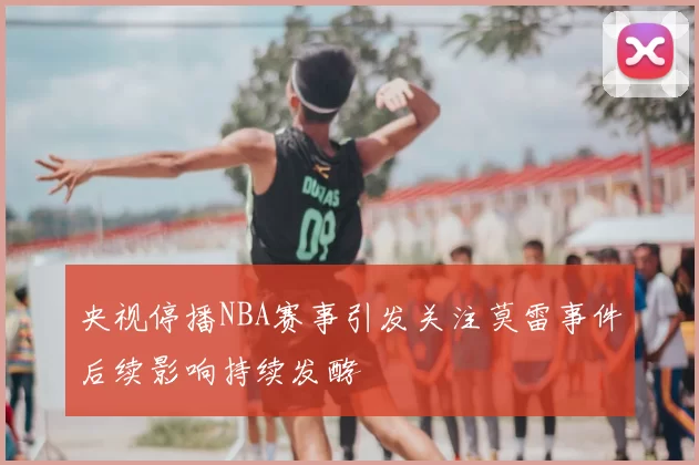 央视停播NBA赛事引发关注莫雷事件后续影响持续发酵