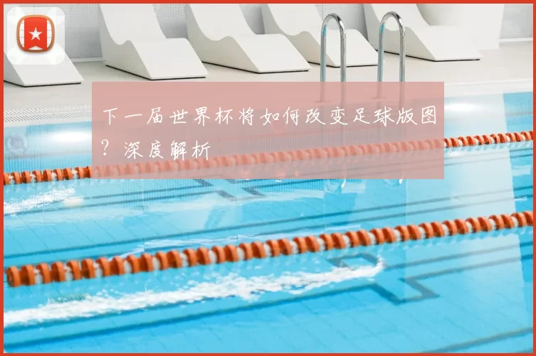 下一届世界杯将如何改变足球版图?深度解析