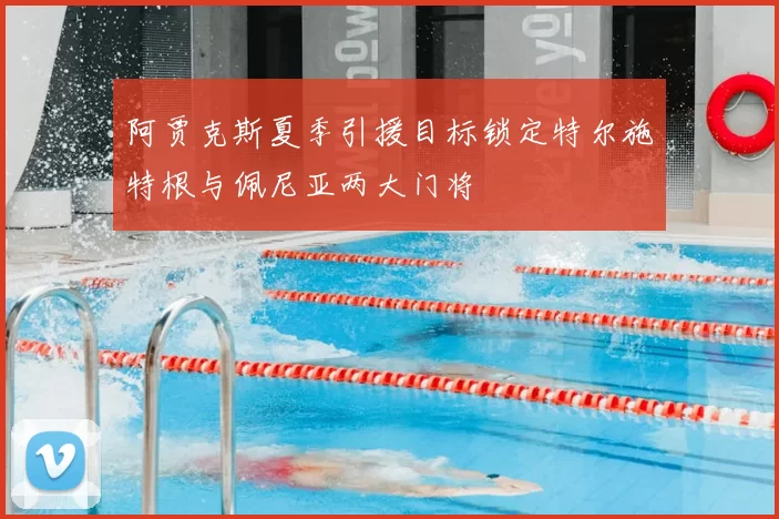 阿贾克斯夏季引援目标锁定特尔施特根与佩尼亚两大门将