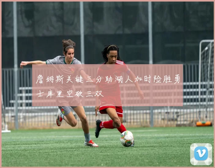 詹姆斯关键三分助湖人加时险胜勇士库里空砍三双
