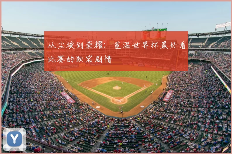 从尘埃到荣耀:重温世界杯最好看比赛的跌宕剧情