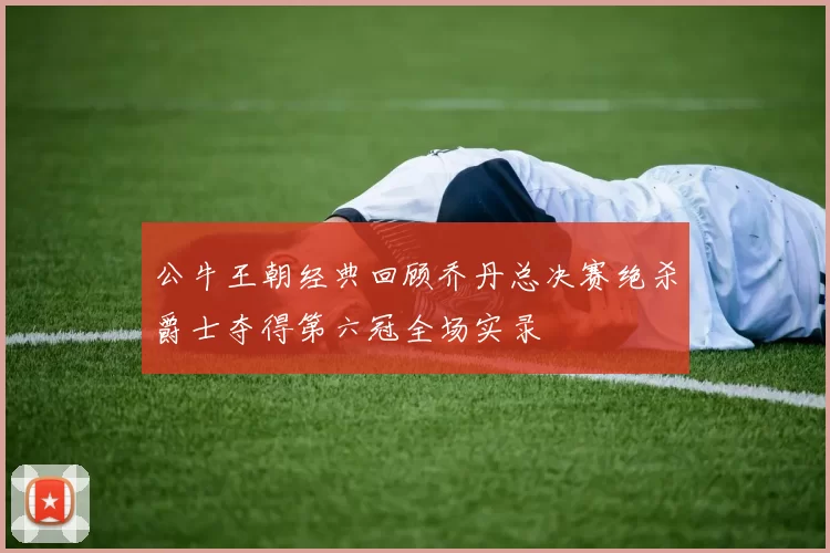 公牛王朝经典回顾乔丹总决赛绝杀爵士夺得第六冠全场实录