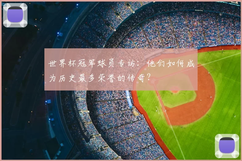 世界杯冠军球员专访:他们如何成为历史最多荣誉的传奇?