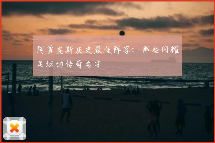阿贾克斯历史最佳阵容:那些闪耀足坛的传奇名字