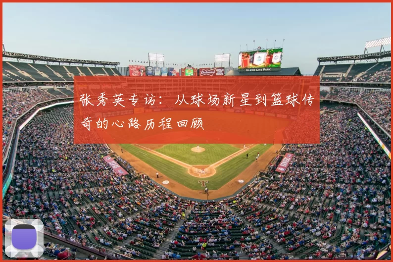 张秀英专访:从球场新星到篮球传奇的心路历程回顾