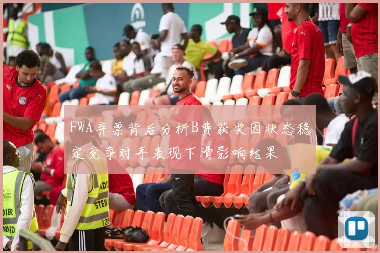 FWA弃票背后分析B费获奖因状态稳定竞争对手表现下滑影响结果