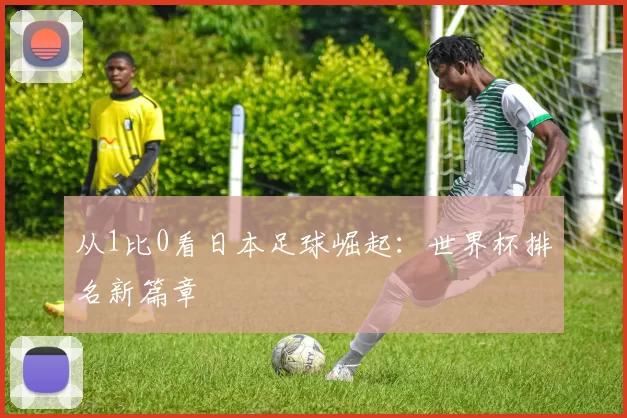 从1比0看日本足球崛起:世界杯排名新篇章