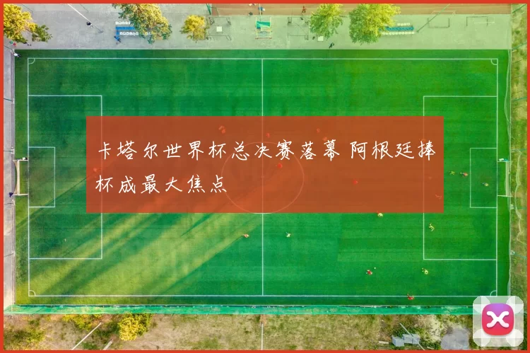 卡塔尔世界杯总决赛落幕 阿根廷捧杯成最大焦点