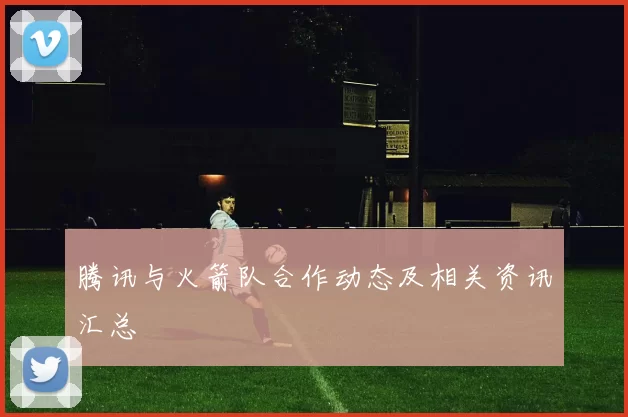 腾讯与火箭队合作动态及相关资讯汇总