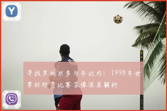 寻找罗纳尔多与齐达内:1998年世界杯珍贵比赛录像深度解析