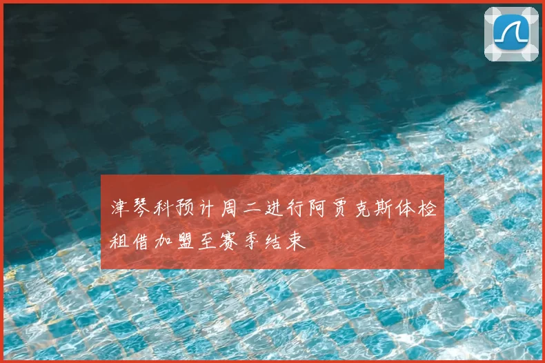 津琴科预计周二进行阿贾克斯体检租借加盟至赛季结束