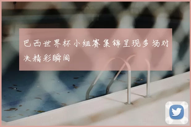 巴西世界杯小组赛集锦呈现多场对决精彩瞬间