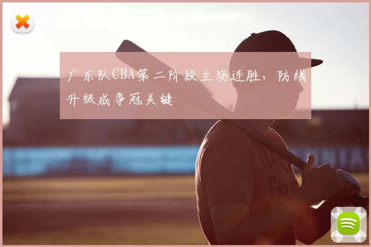 广东队CBA第二阶段主场连胜，防线升级成争冠关键