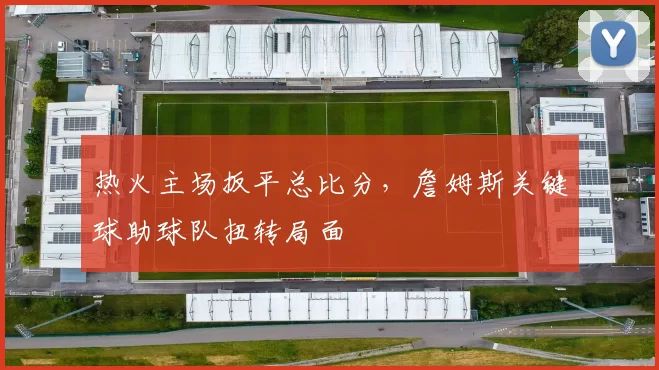 热火主场扳平总比分，詹姆斯关键球助球队扭转局面