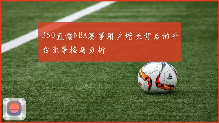 360直播NBA赛事用户增长背后的平台竞争格局分析