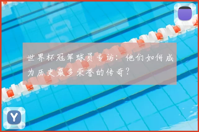 世界杯冠军球员专访:他们如何成为历史最多荣誉的传奇?