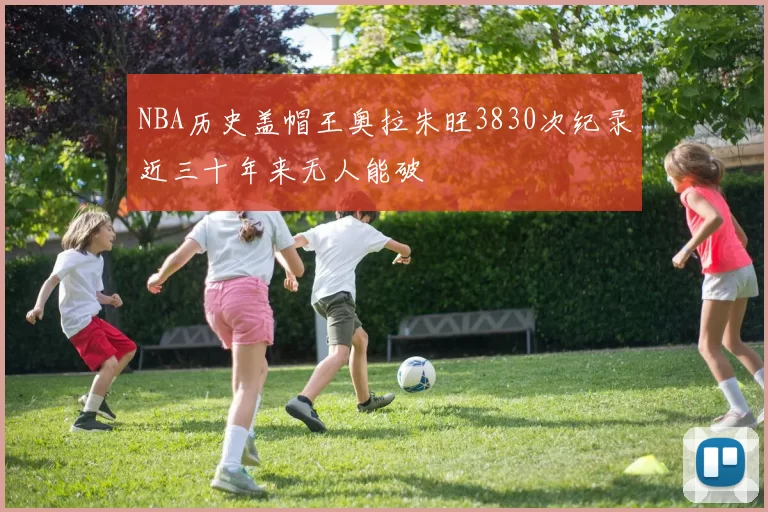 NBA历史盖帽王奥拉朱旺3830次纪录近三十年来无人能破
